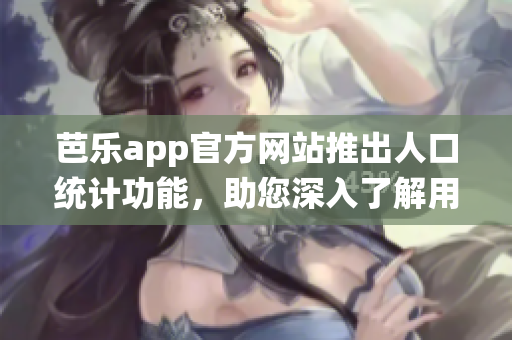 芭樂app官方網(wǎng)站推出人口統(tǒng)計(jì)功能，助您深入了解用戶畫像