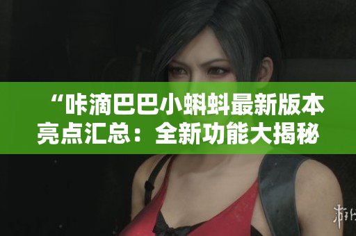 “咔滴巴巴小蝌蚪最新版本亮點(diǎn)匯總：全新功能大揭秘！”