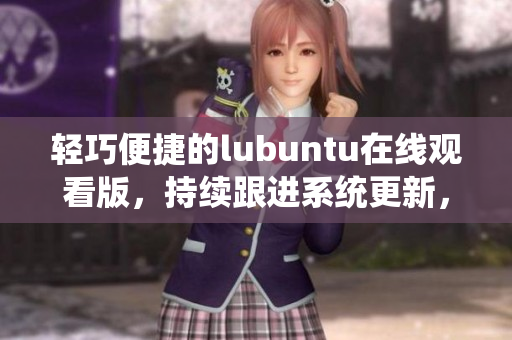 輕巧便捷的lubuntu在線觀看版，持續(xù)跟進(jìn)系統(tǒng)更新，保持您始終觀影輕松。