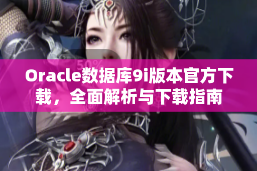 Oracle數(shù)據(jù)庫9i版本官方下載，全面解析與下載指南