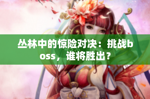 叢林中的驚險對決：挑戰(zhàn)boss，誰將勝出？