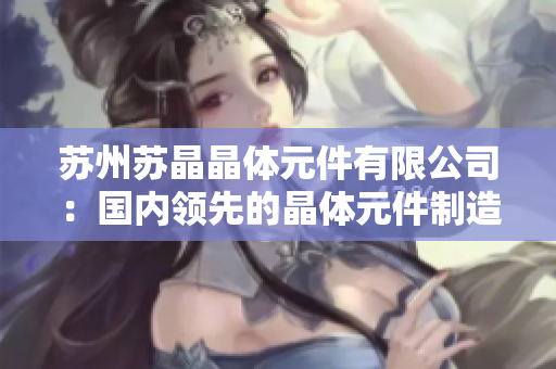 蘇州蘇晶晶體元件有限公司：國內(nèi)領(lǐng)先的晶體元件制造商，為您解讀晶體技術(shù)的創(chuàng)新與發(fā)展