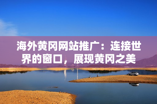 海外黃岡網(wǎng)站推廣：連接世界的窗口，展現(xiàn)黃岡之美