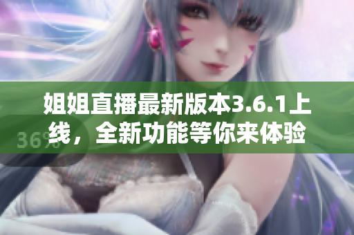 姐姐直播最新版本3.6.1上線，全新功能等你來體驗
