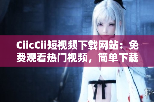 CiicCii短視頻下載網(wǎng)站：免費(fèi)觀看熱門視頻，簡(jiǎn)單下載高清影片