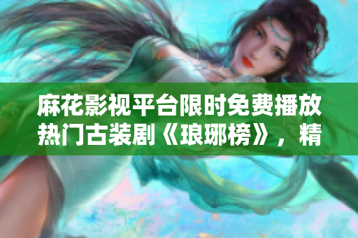 麻花影視平臺(tái)限時(shí)免費(fèi)播放熱門古裝劇《瑯琊榜》，精彩劇集等你免費(fèi)觀看