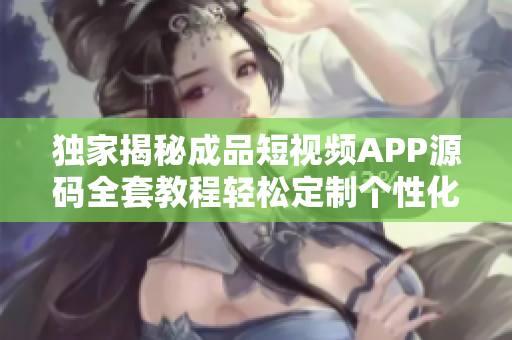 獨家揭秘成品短視頻APP源碼全套教程輕松定制個性化炫酷視頻應(yīng)用，實現(xiàn)快速上線創(chuàng)業(yè)！
