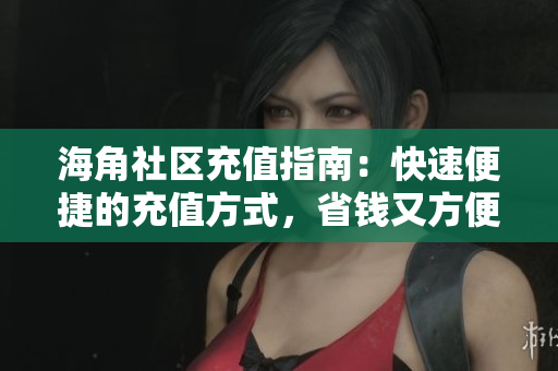 海角社區(qū)充值指南：快速便捷的充值方式，省錢又方便