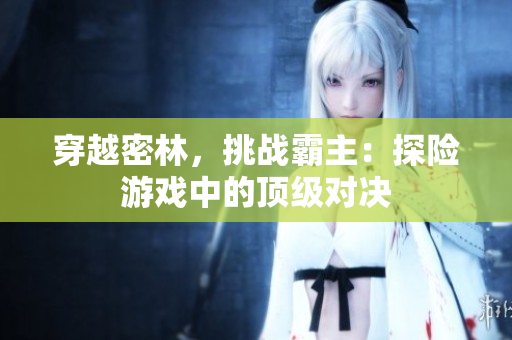 穿越密林，挑戰(zhàn)霸主：探險(xiǎn)游戲中的頂級(jí)對(duì)決