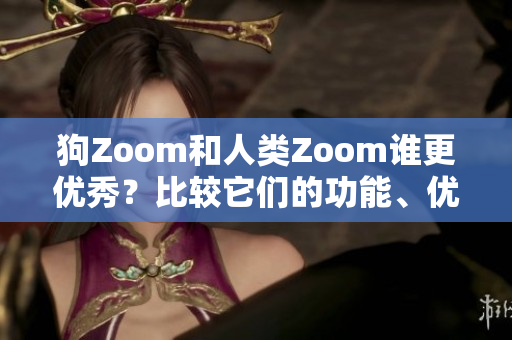 狗Zoom和人類Zoom誰(shuí)更優(yōu)秀？比較它們的功能、優(yōu)點(diǎn)及適用場(chǎng)景