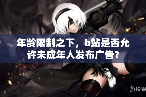年齡限制之下，b站是否允許未成年人發(fā)布廣告？