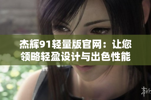 杰輝91輕量版官網(wǎng)：讓您領(lǐng)略輕盈設(shè)計與出色性能