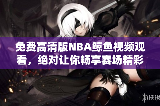 免費(fèi)高清版NBA鯨魚視頻觀看，絕對(duì)讓你暢享賽場(chǎng)精彩！
