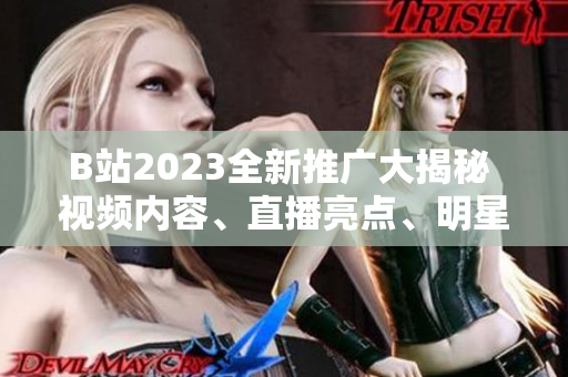B站2023全新推廣大揭秘 視頻內(nèi)容、直播亮點(diǎn)、明星合作一網(wǎng)打盡!