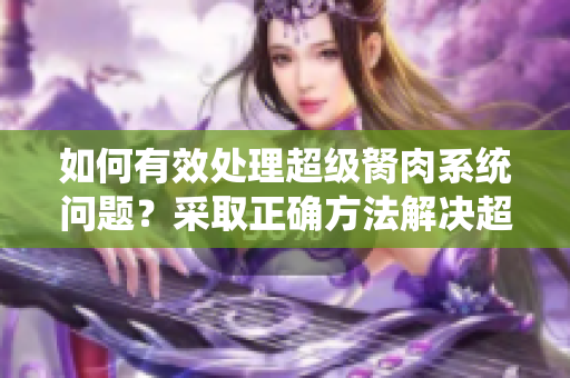 如何有效處理超級胬肉系統(tǒng)問題？采取正確方法解決超級胬肉系統(tǒng)難題