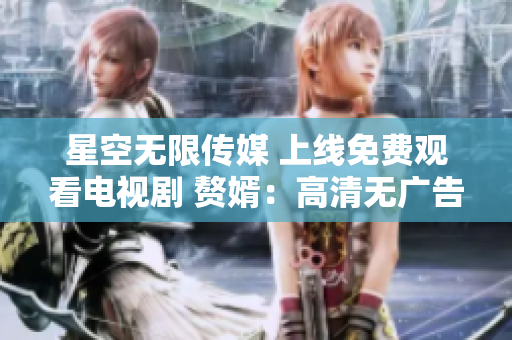 星空無(wú)限傳媒 上線免費(fèi)觀看電視劇 贅婿：高清無(wú)廣告，盡顯豪門恩怨