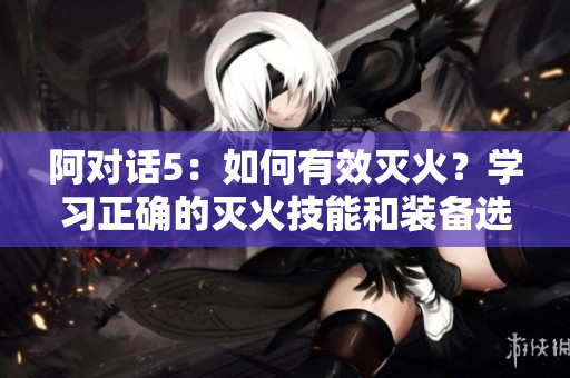 阿對話5：如何有效滅火？學(xué)習(xí)正確的滅火技能和裝備選擇