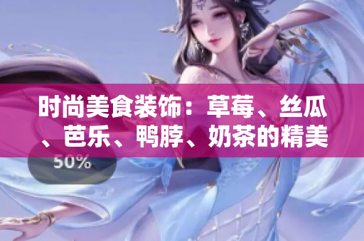 時(shí)尚美食裝飾：草莓、絲瓜、芭樂(lè)、鴨脖、奶茶的精美搭配