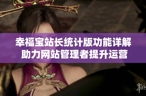 幸福寶站長統(tǒng)計版功能詳解 助力網(wǎng)站管理者提升運營及用戶體驗
