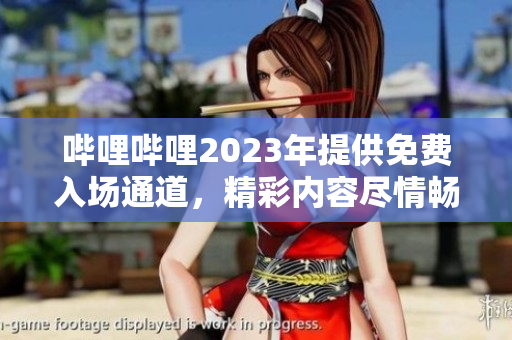 嗶哩嗶哩2023年提供免費(fèi)入場通道，精彩內(nèi)容盡情暢享