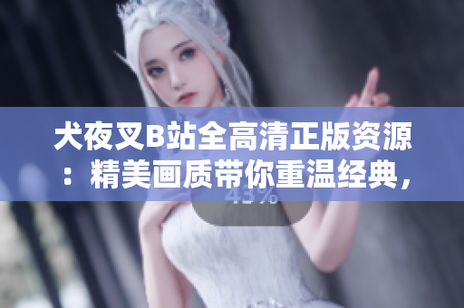 犬夜叉B站全高清正版資源：精美畫質(zhì)帶你重溫經(jīng)典，動漫迷必備在線觀看資源