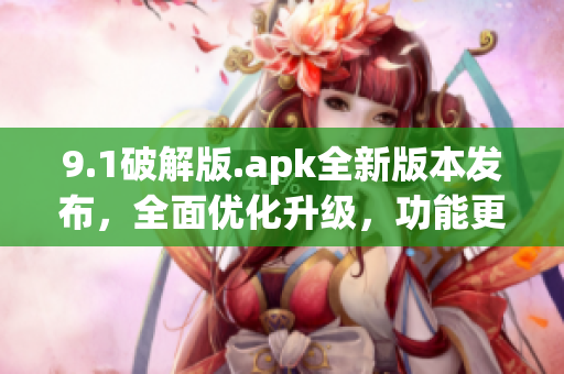 9.1破解版.apk全新版本發(fā)布，全面優(yōu)化升級，功能更強大