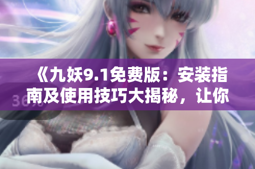 《九妖9.1免費版：安裝指南及使用技巧大揭秘，讓你輕松享受全新游戲體驗》