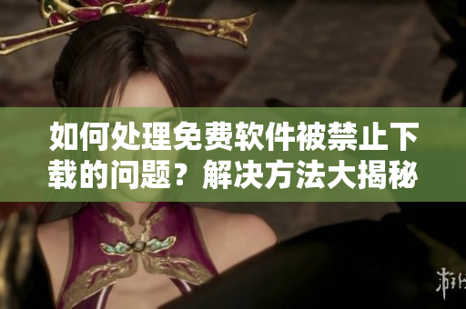如何處理免費軟件被禁止下載的問題？解決方法大揭秘