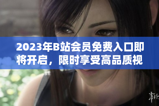 2023年B站會員免費(fèi)入口即將開啟，限時享受高品質(zhì)視頻資源