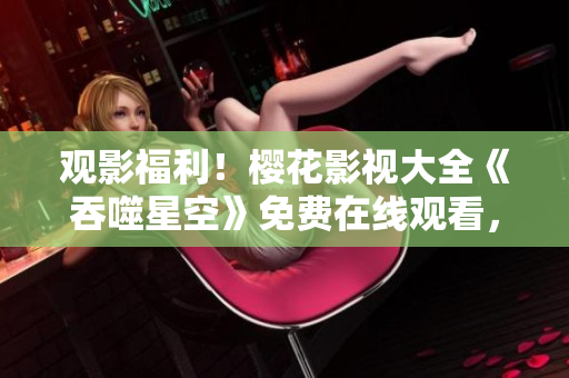 觀影福利！櫻花影視大全《吞噬星空》免費在線觀看，精彩內(nèi)容盡情回味