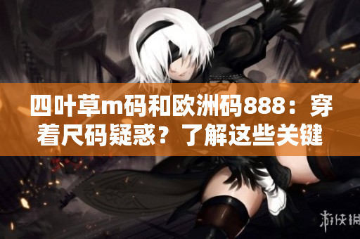 四葉草m碼和歐洲碼888：穿著尺碼疑惑？了解這些關(guān)鍵差異！