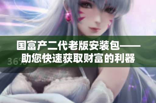 國富產(chǎn)二代老版安裝包——助您快速獲取財富的利器