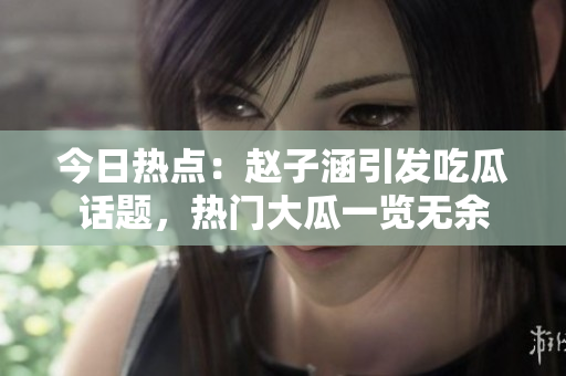 今日熱點(diǎn)：趙子涵引發(fā)吃瓜話題，熱門大瓜一覽無余