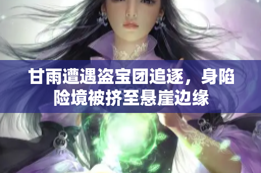 甘雨遭遇盜寶團追逐，身陷險境被擠至懸崖邊緣