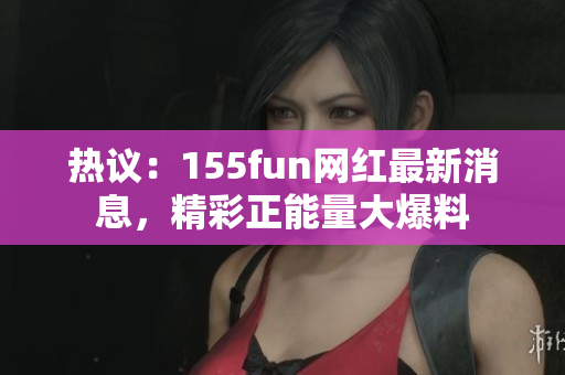 熱議：155fun網(wǎng)紅最新消息，精彩正能量大爆料