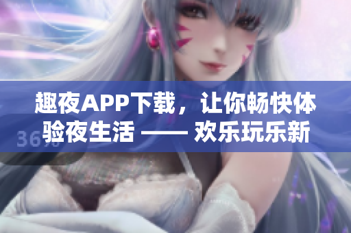 趣夜APP下載，讓你暢快體驗(yàn)夜生活 —— 歡樂(lè)玩樂(lè)新選擇