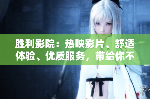 勝利影院：熱映影片、舒適體驗(yàn)、優(yōu)質(zhì)服務(wù)，帶給你不一樣的視聽享受