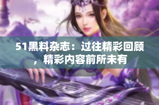 51黑料雜志：過往精彩回顧，精彩內(nèi)容前所未有