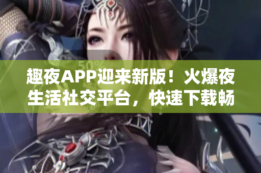 趣夜APP迎來新版！火爆夜生活社交平臺(tái)，快速下載暢享新體驗(yàn)