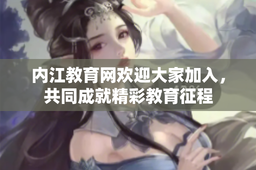 內(nèi)江教育網(wǎng)歡迎大家加入，共同成就精彩教育征程