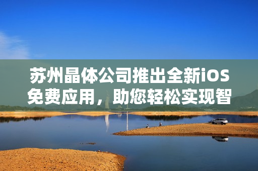 蘇州晶體公司推出全新iOS免費應(yīng)用，助您輕松實現(xiàn)智能生活目標(biāo)