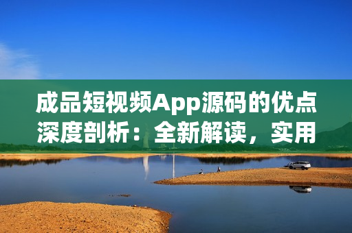 成品短視頻App源碼的優(yōu)點深度剖析：全新解讀，實用技術(shù)揭秘