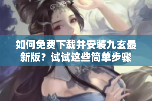 如何免費下載并安裝九玄最新版？試試這些簡單步驟