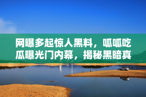 網(wǎng)曝多起驚人黑料，呱呱吃瓜曝光門內(nèi)幕，揭秘黑暗真相