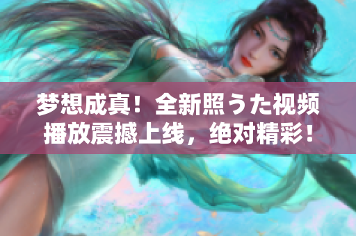 夢想成真！全新照うた視頻播放震撼上線，絕對精彩！