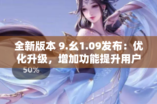 全新版本 9.幺1.09發(fā)布：優(yōu)化升級，增加功能提升用戶體驗