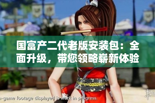 國富產(chǎn)二代老版安裝包：全面升級，帶您領(lǐng)略嶄新體驗