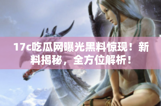 17c吃瓜網(wǎng)曝光黑料驚現(xiàn)！新料揭秘，全方位解析！