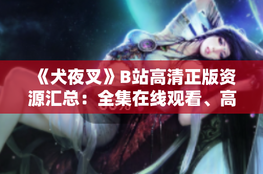 《犬夜叉》B站高清正版資源匯總：全集在線觀看、高質量追番指南，滿足你對熱門動漫的所有期待