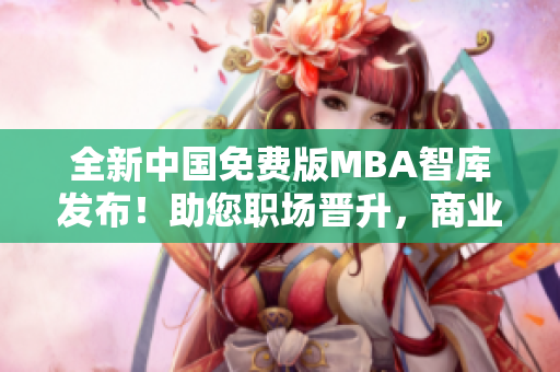 全新中國免費版MBA智庫發(fā)布！助您職場晉升，商業(yè)智慧大提升